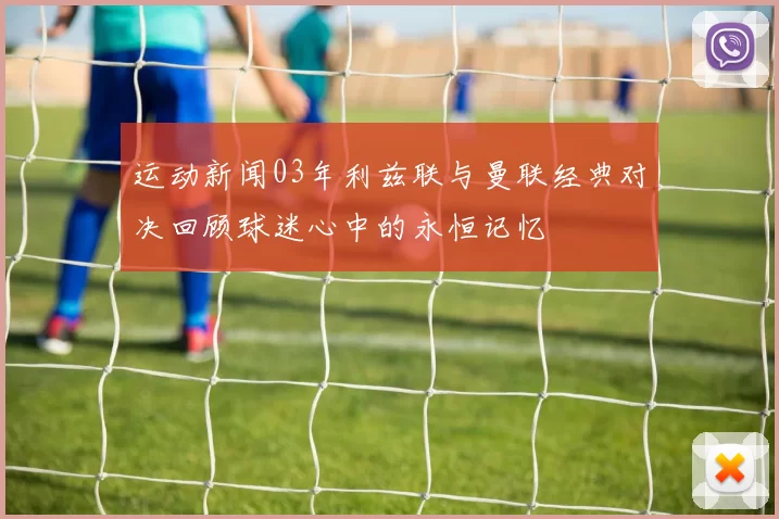 运动新闻03年利兹联与曼联经典对决回顾球迷心中的永恒记忆