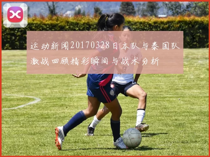运动新闻20170328日本队与泰国队激战回顾精彩瞬间与战术分析
