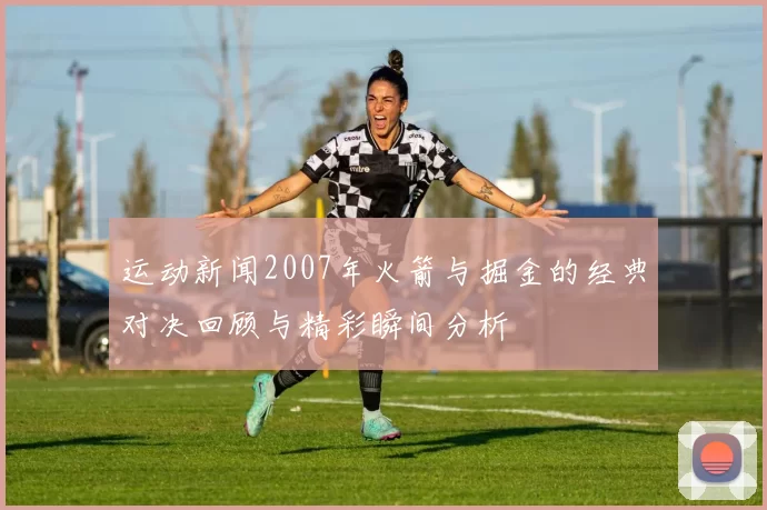 运动新闻2007年火箭与掘金的经典对决回顾与精彩瞬间分析