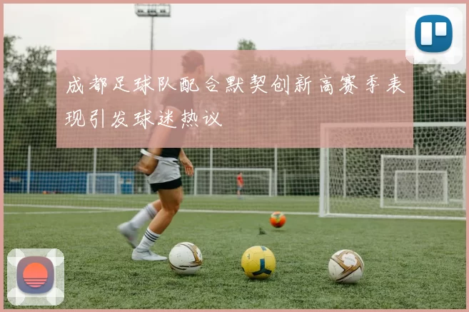 成都足球队配合默契创新高赛季表现引发球迷热议