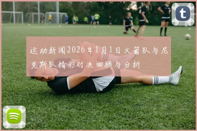 运动新闻2026年1月1日火箭队与尼克斯队精彩对决回顾与分析