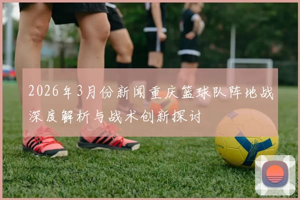 2026年3月份新闻重庆篮球队阵地战深度解析与战术创新探讨
