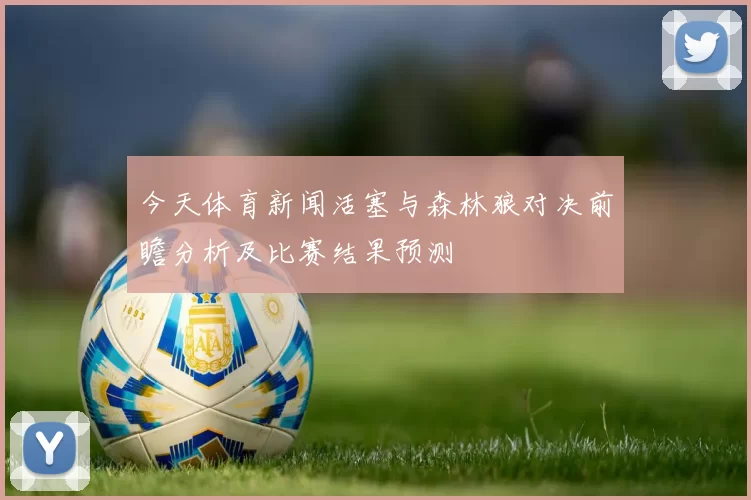 今天体育新闻活塞与森林狼对决前瞻分析及比赛结果预测